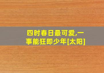 四时春日最可爱,一事能狂即少年[太阳]